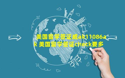 美国留学签证威ak11086ak 美国留学签证check要多久